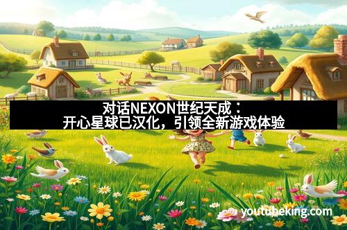 对话NEXON世纪天成：开心星球已汉化，引领全新游戏体验